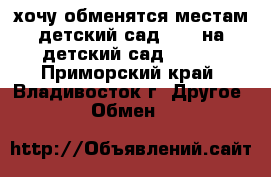 хочу обменятся местам детский сад N 34 на детский сад N 104 - Приморский край, Владивосток г. Другое » Обмен   